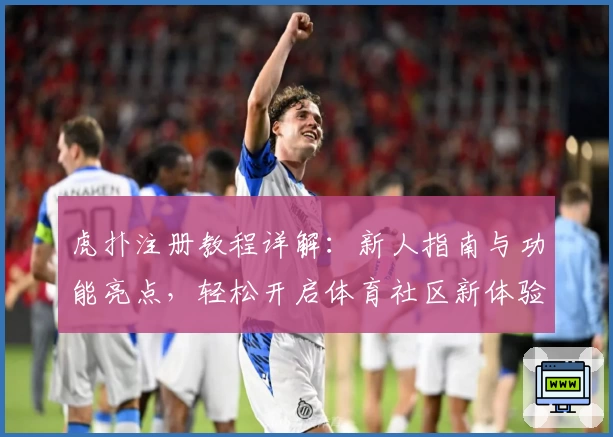 虎扑注册教程详解：新人指南与功能亮点，轻松开启体育社区新体验