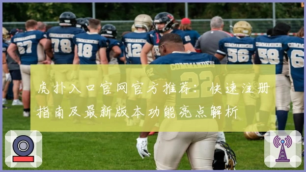 虎扑入口官网官方推荐：快速注册指南及最新版本功能亮点解析