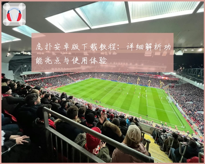 虎扑安卓版下载教程：详细解析功能亮点与使用体验