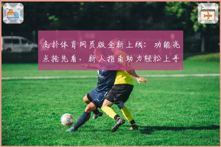 虎扑体育网页版全新上线：功能亮点抢先看，新人指南助力轻松上手