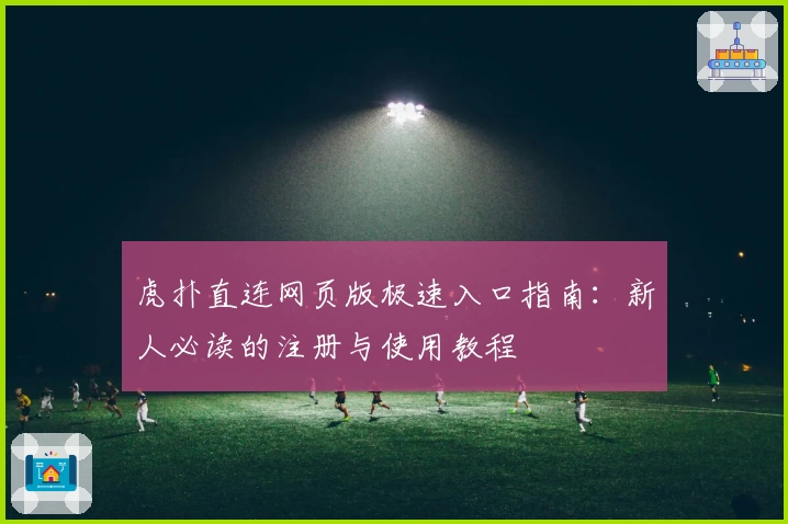 虎扑直连网页版极速入口指南：新人必读的注册与使用教程