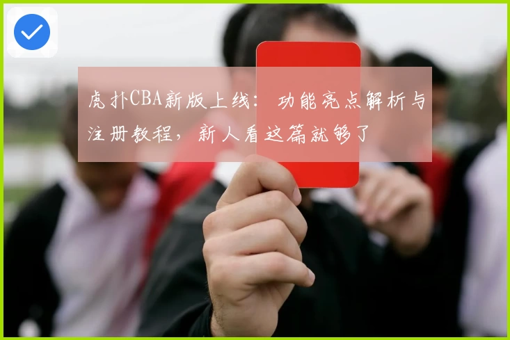 虎扑CBA新版上线：功能亮点解析与注册教程，新人看这篇就够了