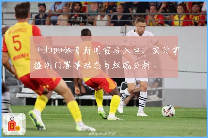 「Hupu体育新闻官方入口：实时掌握热门赛事动态与权威分析」