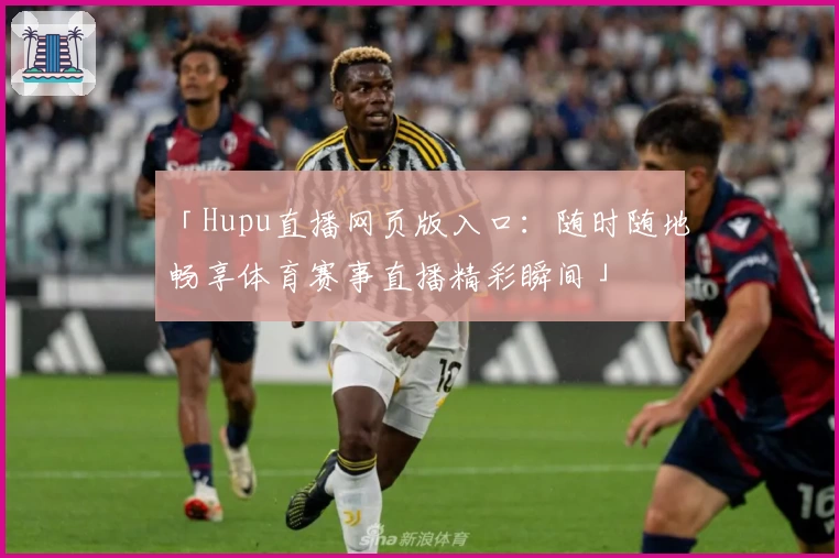「Hupu直播网页版入口：随时随地畅享体育赛事直播精彩瞬间」