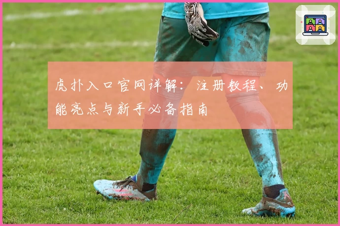 虎扑入口官网详解：注册教程、功能亮点与新手必备指南