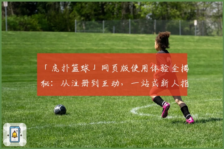 「虎扑篮球」网页版使用体验全揭秘：从注册到互动，一站式新人指南