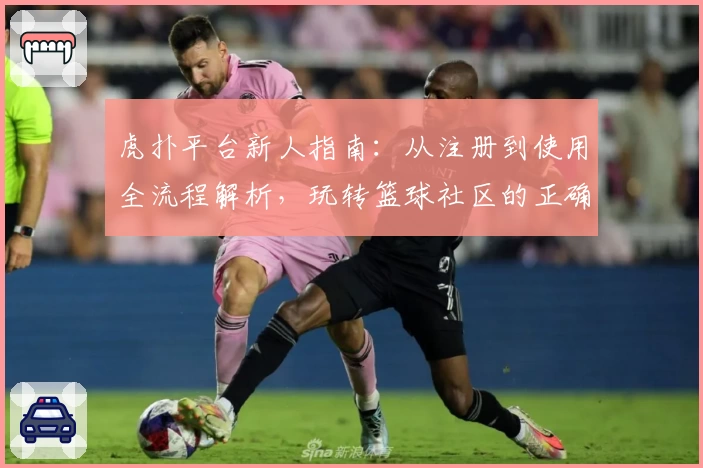 虎扑平台新人指南：从注册到使用全流程解析，玩转篮球社区的正确打开方式