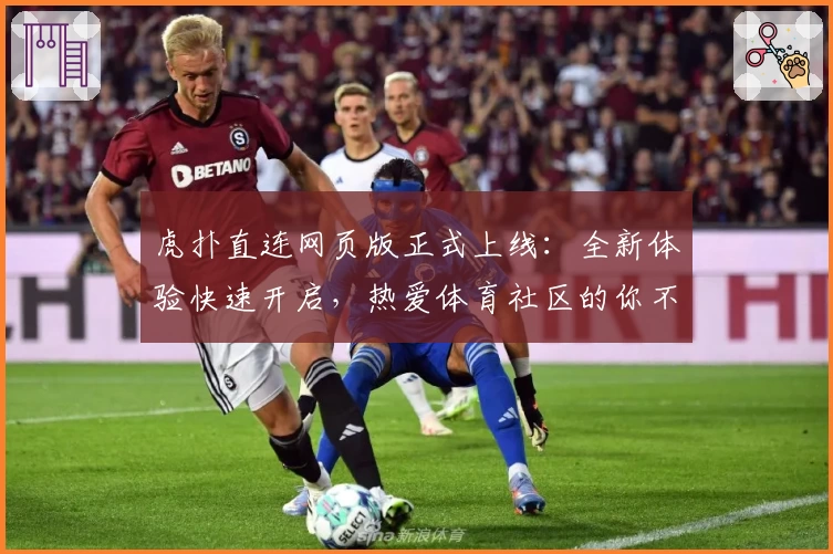 虎扑直连网页版正式上线：全新体验快速开启，热爱体育社区的你不容错过！