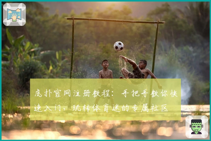 虎扑官网注册教程：手把手教你快速入门，玩转体育迷的专属社区