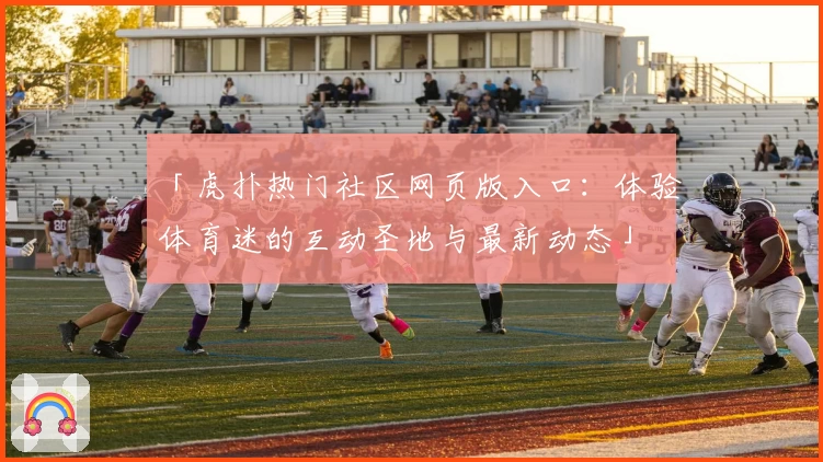 「虎扑热门社区网页版入口：体验体育迷的互动圣地与最新动态」