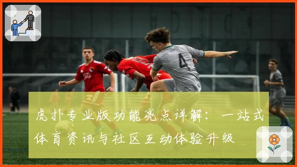 虎扑专业版功能亮点详解：一站式体育资讯与社区互动体验升级