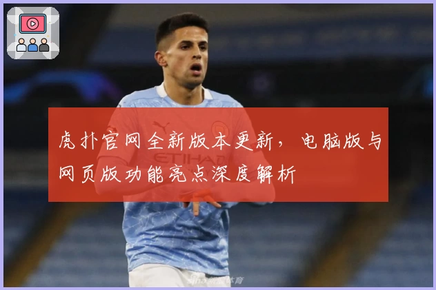 虎扑官网全新版本更新，电脑版与网页版功能亮点深度解析