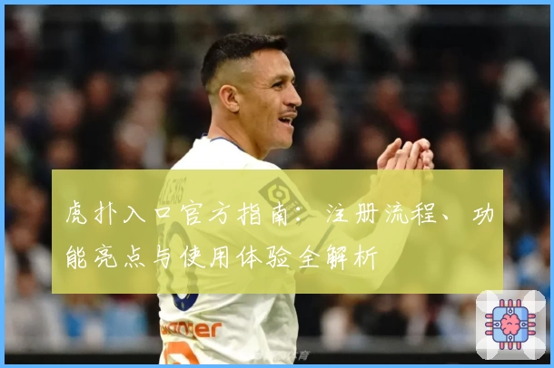虎扑入口官方指南：注册流程、功能亮点与使用体验全解析