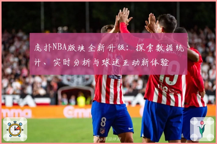 虎扑NBA版块全新升级：探索数据统计、实时分析与球迷互动新体验