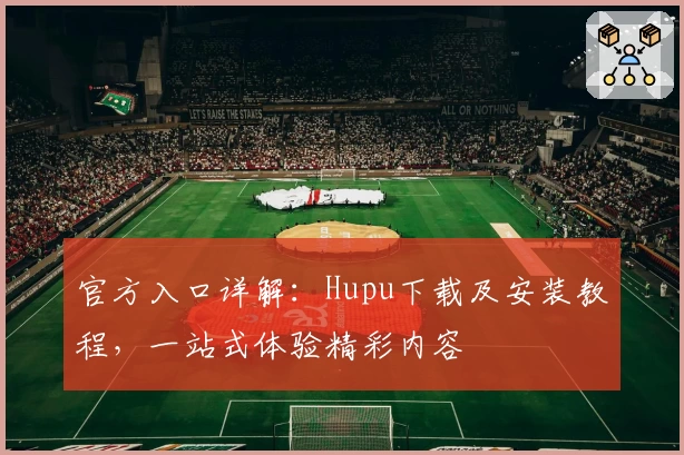 官方入口详解：Hupu下载及安装教程，一站式体验精彩内容