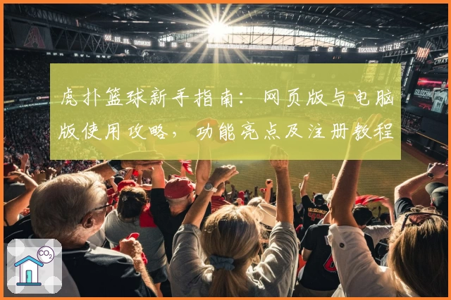 虎扑篮球新手指南：网页版与电脑版使用攻略，功能亮点及注册教程全解析