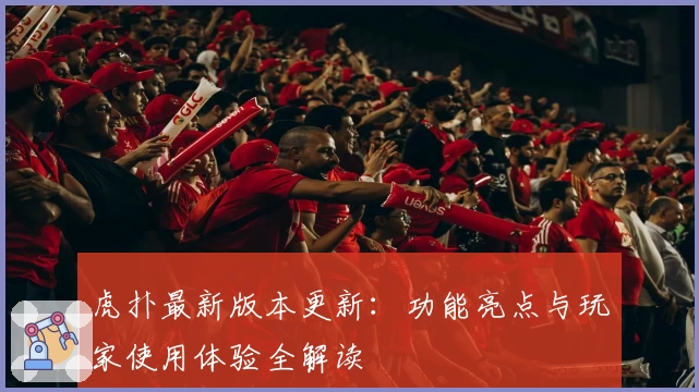 虎扑最新版本更新：功能亮点与玩家使用体验全解读