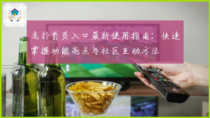 虎扑首页入口最新使用指南：快速掌握功能亮点与社区互动方法