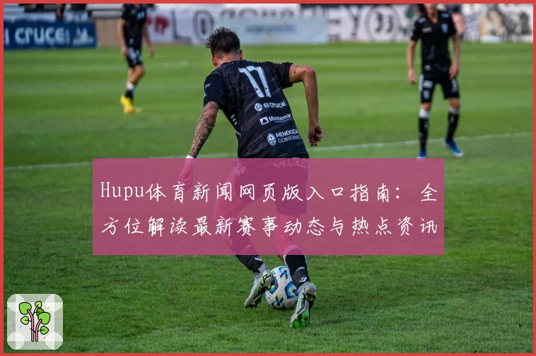 Hupu体育新闻网页版入口指南：全方位解读最新赛事动态与热点资讯