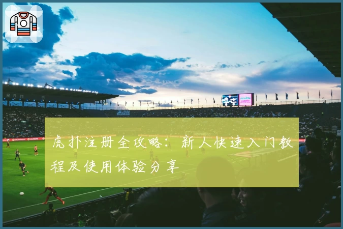 虎扑注册全攻略：新人快速入门教程及使用体验分享