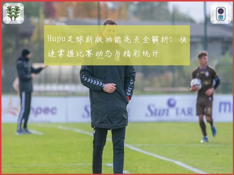 Hupu足球新版功能亮点全解析：快速掌握比赛动态与精彩统计