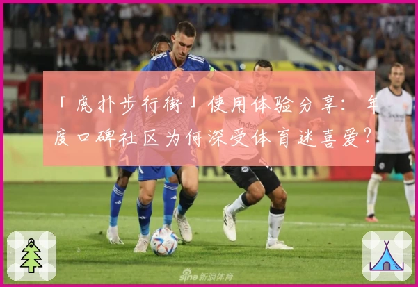 「虎扑步行街」使用体验分享：年度口碑社区为何深受体育迷喜爱？