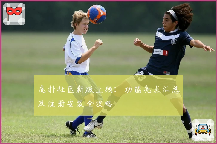 虎扑社区新版上线：功能亮点汇总及注册安装全攻略