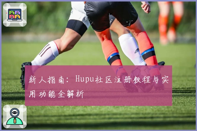 新人指南：Hupu社区注册教程与实用功能全解析