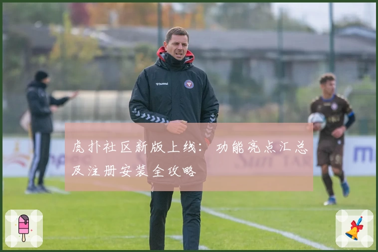 虎扑社区新版上线：功能亮点汇总及注册安装全攻略