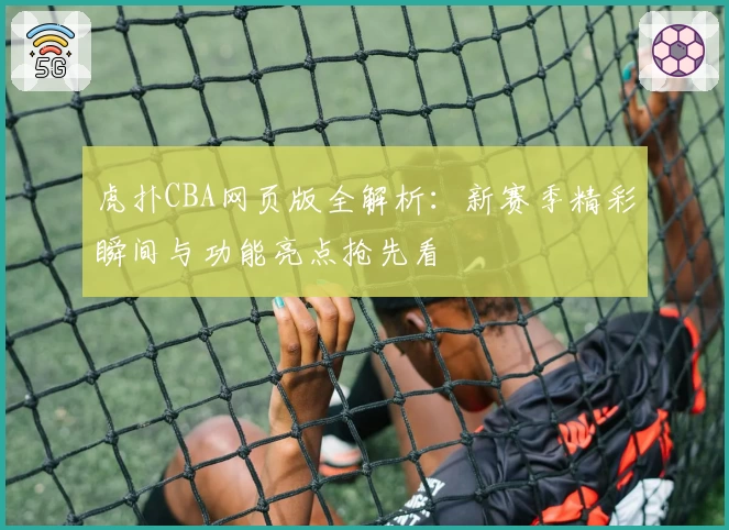 虎扑CBA网页版全解析：新赛季精彩瞬间与功能亮点抢先看