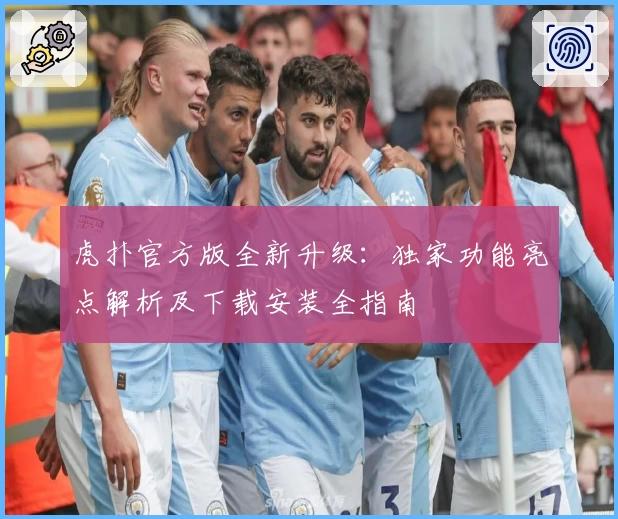 虎扑官方版全新升级：独家功能亮点解析及下载安装全指南