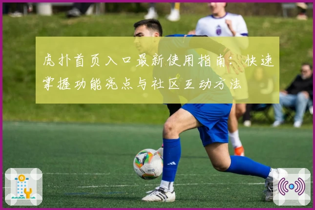 虎扑首页入口最新使用指南：快速掌握功能亮点与社区互动方法