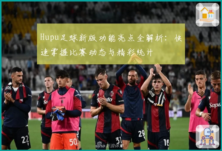 Hupu足球新版功能亮点全解析：快速掌握比赛动态与精彩统计