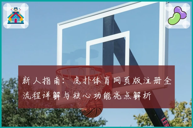 新人指南：虎扑体育网页版注册全流程详解与核心功能亮点解析