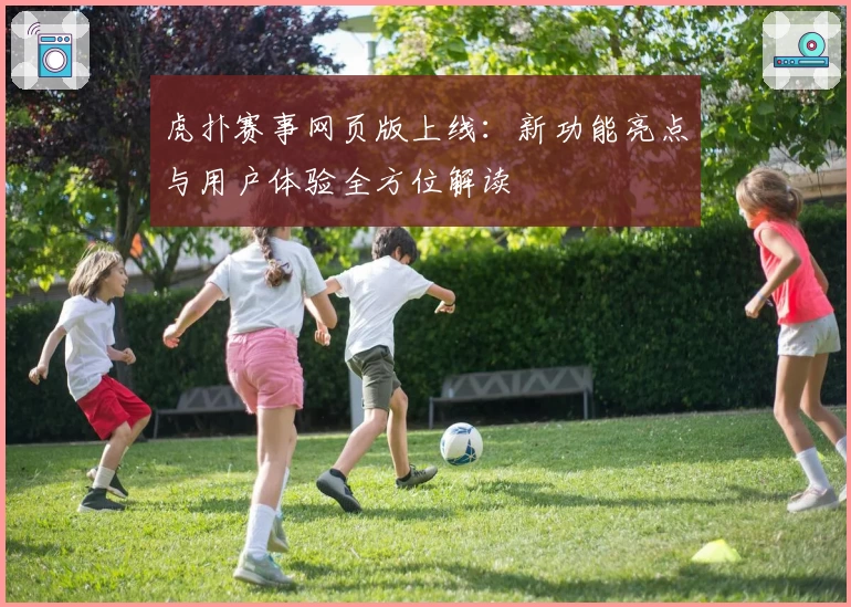 虎扑赛事网页版上线：新功能亮点与用户体验全方位解读