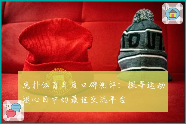虎扑体育年度口碑测评:探寻运动迷心目中的最佳交流平台