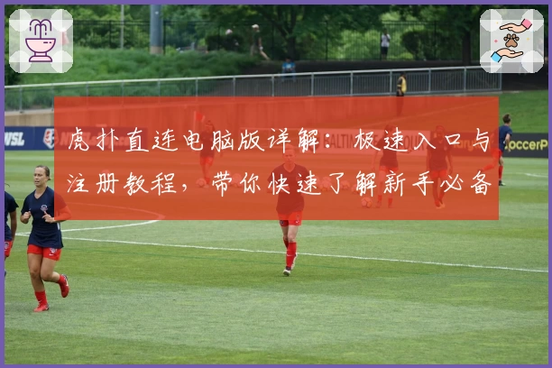 虎扑直连电脑版详解：极速入口与注册教程，带你快速了解新手必备功能亮点